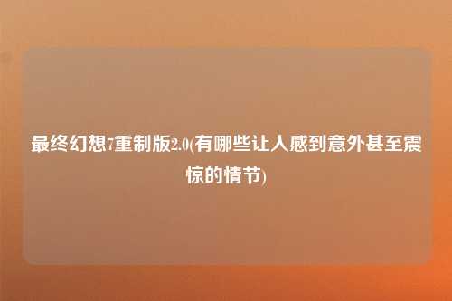 最终幻想7重制版2.0(有哪些让人感到意外甚至震惊的情节)