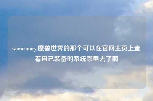wowarmory,魔兽世界的那个可以在官网主页上查看自己装备的系统哪里去了啊