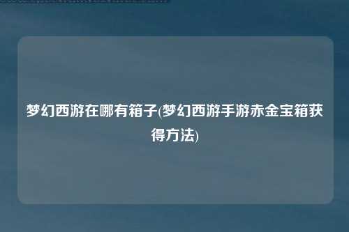 梦幻西游在哪有箱子(梦幻西游手游赤金宝箱获得方法)