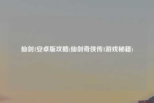 仙剑1安卓版攻略(仙剑奇侠传1游戏秘籍)