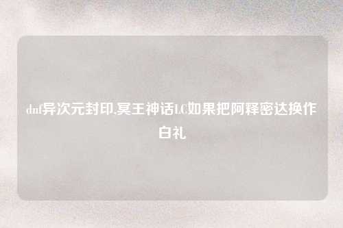 dnf异次元封印,冥王神话LC如果把阿释密达换作白礼