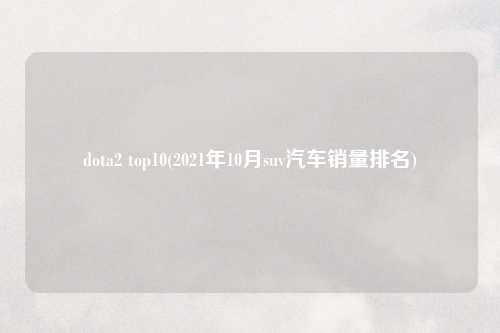 dota2 top10(2021年10月suv汽车销量排名)