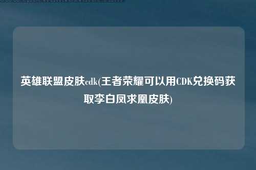 英雄联盟皮肤cdk(王者荣耀可以用CDK兑换码获取李白凤求凰皮肤)