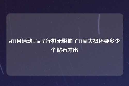 cf11月活动,cfm飞行棋无影抽了11圈大概还要多少个钻石才出