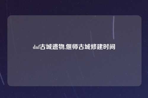 dnf古城遗物,偃师古城修建时间
