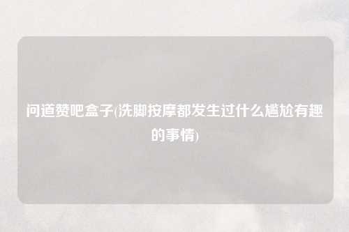 问道赞吧盒子(洗脚按摩都发生过什么尴尬有趣的事情)