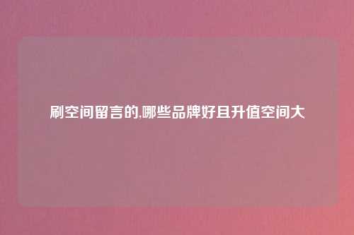 刷空间留言的,哪些品牌好且升值空间大
