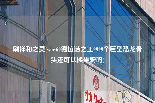 刷祥和之灵(wow60德拉诺之王9999个巨型恐龙骨头还可以换坐骑吗)