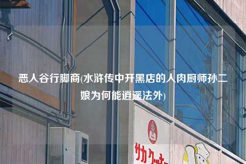 恶人谷行脚商(水浒传中开黑店的人肉厨师孙二娘为何能逍遥法外)