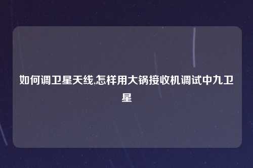 如何调卫星天线,怎样用大锅接收机调试中九卫星