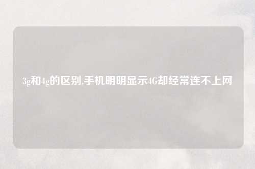 3g和4g的区别,手机明明显示4G却经常连不上网