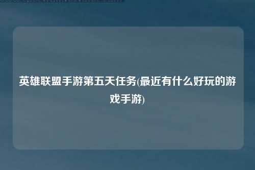 英雄联盟手游第五天任务(最近有什么好玩的游戏手游)