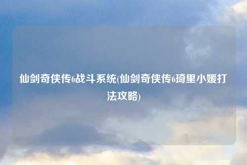 仙剑奇侠传6战斗系统(仙剑奇侠传6琦里小媛打法攻略)