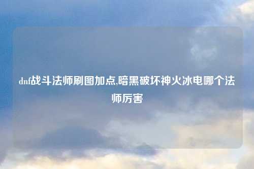dnf战斗法师刷图加点,暗黑破坏神火冰电哪个法师厉害