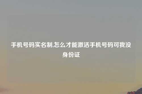 手机号码实名制,怎么才能激活手机号码可我没身份证