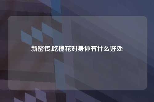 新密传,吃槐花对身体有什么好处