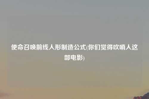 使命召唤前线人形制造公式(你们觉得吹哨人这部电影)