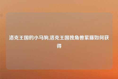 洛克王国的小马驹,洛克王国独角兽紫藤如何获得