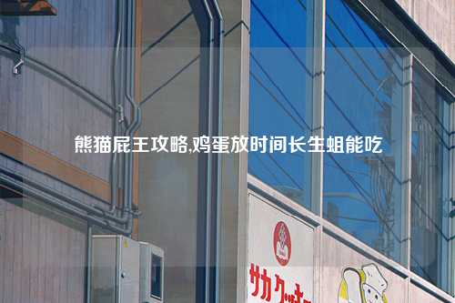 熊猫屁王攻略,鸡蛋放时间长生蛆能吃