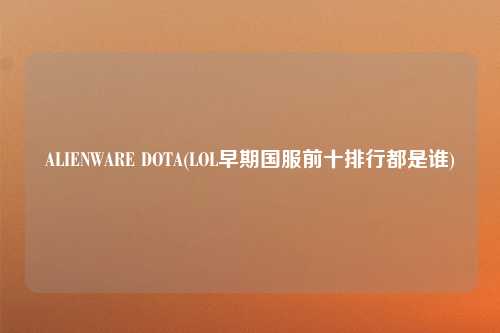 ALIENWARE DOTA(LOL早期国服前十排行都是谁)