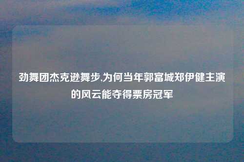 劲舞团杰克逊舞步,为何当年郭富城郑伊健主演的风云能夺得票房冠军