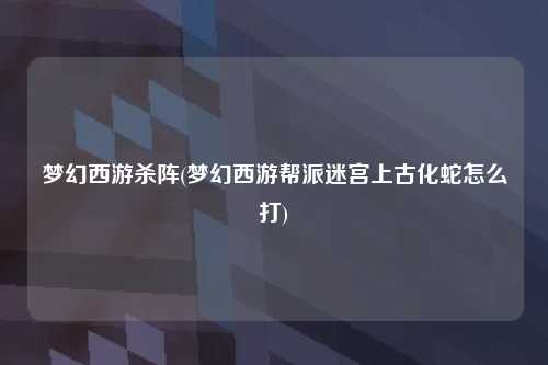 梦幻西游杀阵(梦幻西游帮派迷宫上古化蛇怎么打)