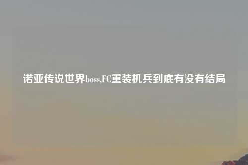 诺亚传说世界boss,FC重装机兵到底有没有结局