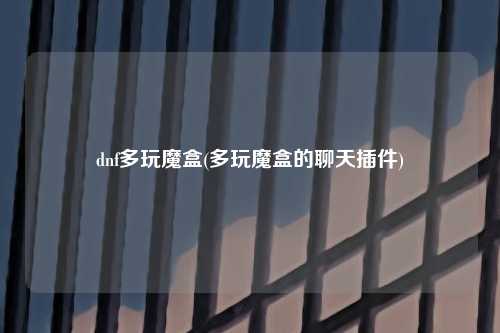 dnf多玩魔盒(多玩魔盒的聊天插件)
