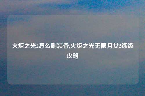 火炬之光2怎么刷装备,火炬之光无限月女2练级攻略
