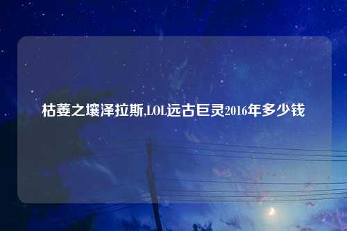 枯萎之壤泽拉斯,LOL远古巨灵2016年多少钱