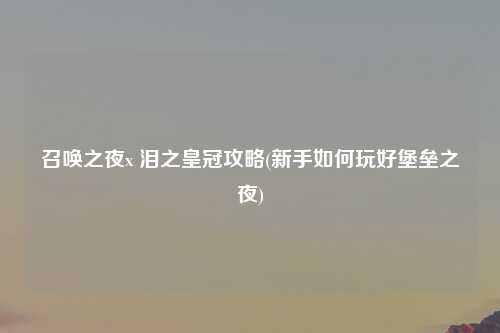 召唤之夜x 泪之皇冠攻略(新手如何玩好堡垒之夜)