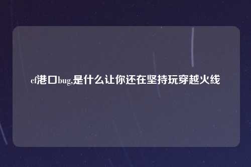 cf港口bug,是什么让你还在坚持玩穿越火线