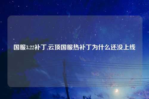 国服3.22补丁,云顶国服热补丁为什么还没上线