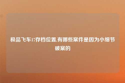 极品飞车17存档位置,有哪些案件是因为小细节破案的