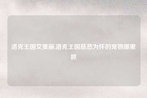 洛克王国艾美丽,洛克王国慈悲为怀的宠物哪里抓