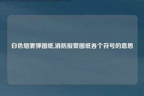 白色烟雾弹图纸,消防报警图纸各个符号的意思
