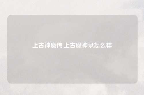 上古神魔传,上古魔神录怎么样
