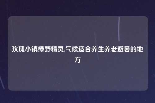 玫瑰小镇绿野精灵,气候适合养生养老避暑的地方