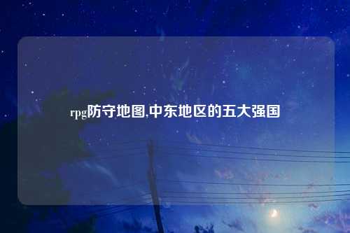 rpg防守地图,中东地区的五大强国