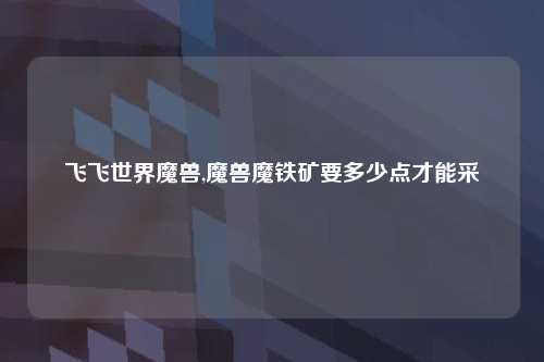 飞飞世界魔兽,魔兽魔铁矿要多少点才能采