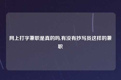 网上打字兼职是真的吗,有没有抄写员这样的兼职