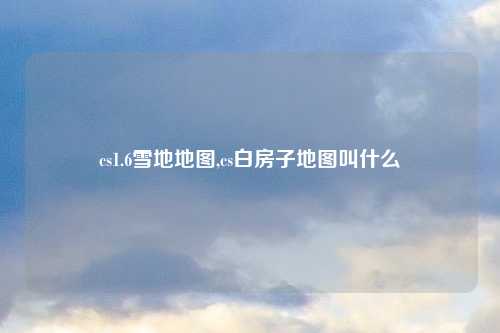 cs1.6雪地地图,cs白房子地图叫什么