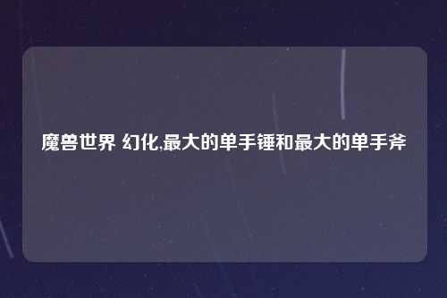 魔兽世界 幻化,最大的单手锤和最大的单手斧