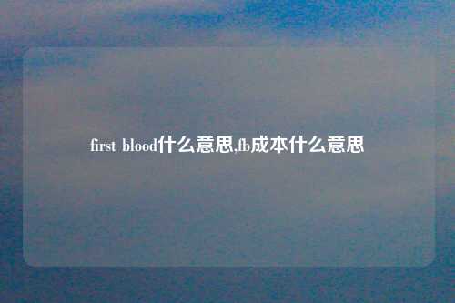 first blood什么意思,fb成本什么意思