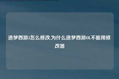 造梦西游3怎么修改,为什么造梦西游OL不能用修改器