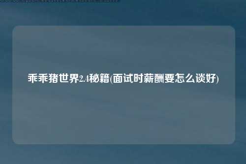乖乖猪世界2.4秘籍(面试时薪酬要怎么谈好)