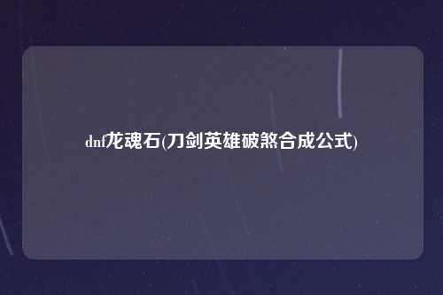 dnf龙魂石(刀剑英雄破煞合成公式)