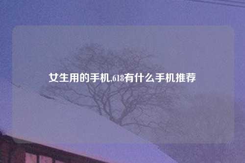 女生用的手机,618有什么手机推荐