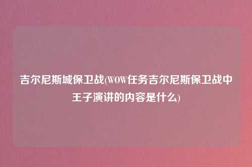 吉尔尼斯城保卫战(WOW任务吉尔尼斯保卫战中王子演讲的内容是什么)