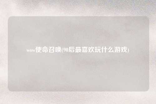 wow使命召唤(90后最喜欢玩什么游戏)